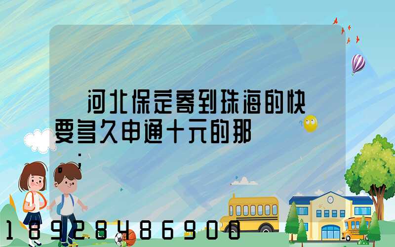 從河北保定寄到珠海的快遞要多久申通十元的那種。